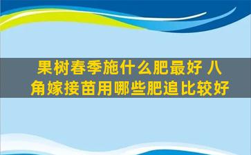 果树春季施什么肥最好 八角嫁接苗用哪些肥追比较好